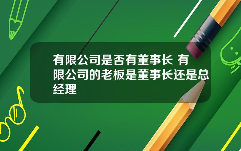 有限公司是否有董事长 有限公司的老板是董事长还是总经理
